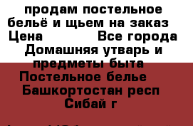 продам постельное бельё и щьем на заказ › Цена ­ 1 700 - Все города Домашняя утварь и предметы быта » Постельное белье   . Башкортостан респ.,Сибай г.